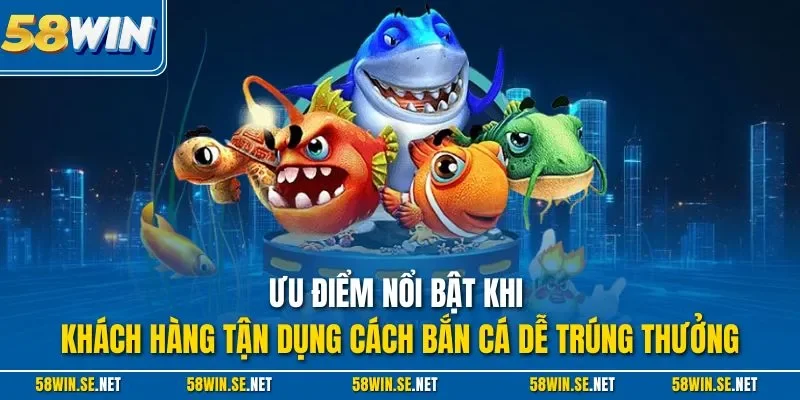 Ưu điểm nổi bật khi khách hàng tận dụng cách bắn cá dễ trúng thưởng